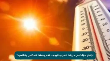 ارتفاع مؤقت في درجات الحرارة اليوم.. فكم وصلت العظمى بالقاهرة؟